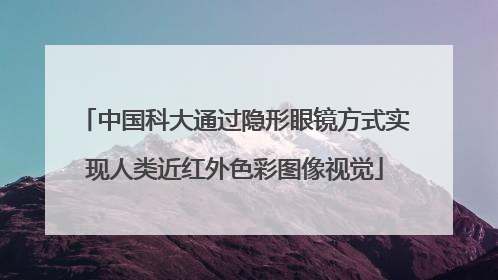 中国科大通过隐形眼镜方式实现人类近红外色彩图像视觉