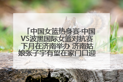 中国女篮热身赛·中国VS波黑国际女篮对抗赛下月在济南举办 济南姑娘张子宇有望在家门口迎来国家队首秀