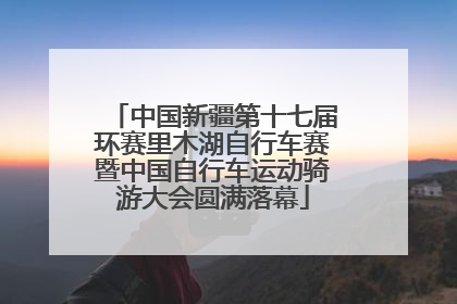 中国新疆第十七届环赛里木湖自行车赛暨中国自行车运动骑游大会圆满落幕
