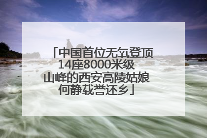 中国首位无氧登顶14座8000米级山峰的西安高陵姑娘何静载誉还乡