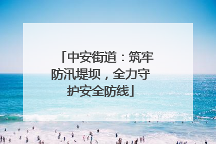 中安街道：筑牢防汛堤坝，全力守护安全防线