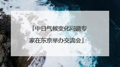 中日气候变化问题专家在东京举办交流会