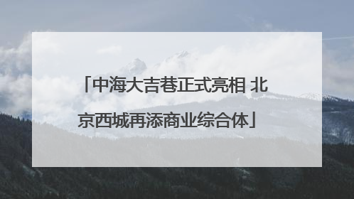 中海大吉巷正式亮相 北京西城再添商业综合体