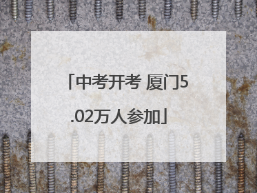 中考开考 厦门5.02万人参加