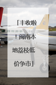 丰收啦！闽南本地荔枝低价争市