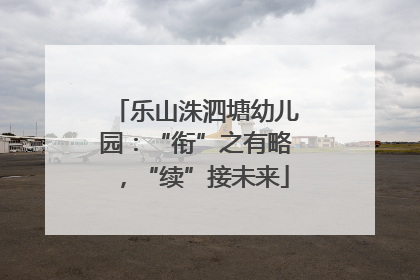 乐山洙泗塘幼儿园：“衔”之有略，“续”接未来