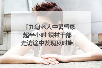 九旬老人中暑昏厥超半小时 镇村干部走访途中发现及时施救｜看见正能量