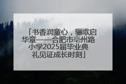 书香润童心，骊歌启华章——合肥市亳州路小学2025届毕业典礼见证成长时刻