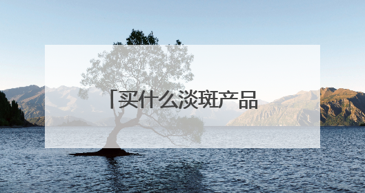 买什么淡斑产品好效果快？2025祛斑前十名