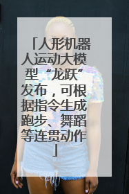 人形机器人运动大模型“龙跃”发布，可根据指令生成跑步、舞蹈等连贯动作