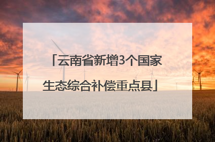 云南省新增3个国家生态综合补偿重点县