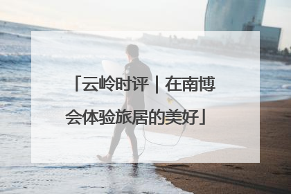 云岭时评｜在南博会体验旅居的美好