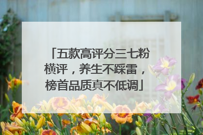 五款高评分三七粉横评，养生不踩雷，榜首品质真不低调