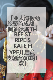 亚太滑板劲旅聚首成都，阿迪达斯THREE STRIPE SKATE HYPE开启竞技潮流双重狂欢