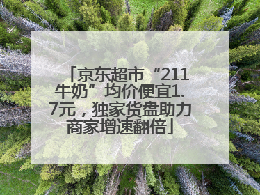 京东超市“211牛奶”均价便宜1.7元，独家货盘助力商家增速翻倍