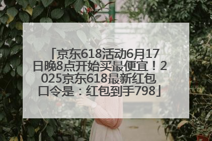 京东618活动6月17日晚8点开始买最便宜！2025京东618最新红包口令是：红包到手798