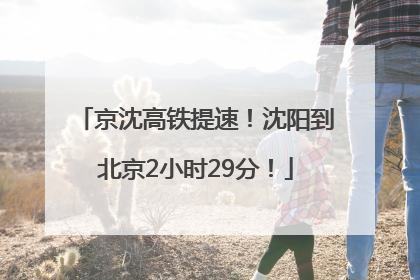 京沈高铁提速！沈阳到北京2小时29分！