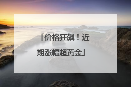 价格狂飙！近期涨幅超黄金