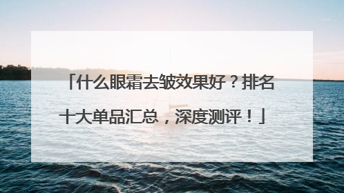 什么眼霜去皱效果好？排名十大单品汇总，深度测评！
