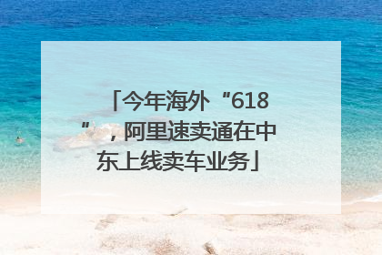 今年海外“618”，阿里速卖通在中东上线卖车业务