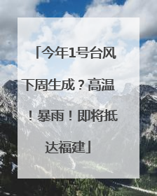 今年1号台风下周生成？高温！暴雨！即将抵达福建