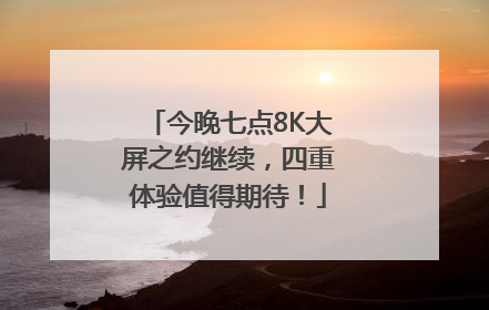 今晚七点8K大屏之约继续，四重体验值得期待！
