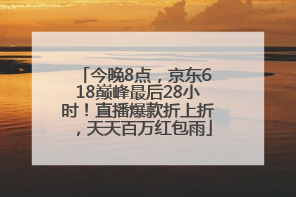 今晚8点，京东618巅峰最后28小时！直播爆款折上折，天天百万红包雨