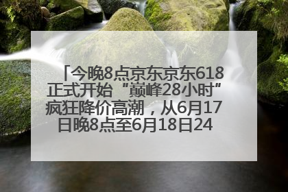 今晚8点京东京东618正式开始“巅峰28小时”疯狂降价高潮，从6月17日晚8点至6月18日24点内最便宜优惠