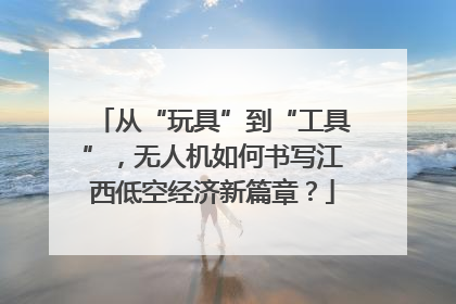 从“玩具”到“工具”，无人机如何书写江西低空经济新篇章？