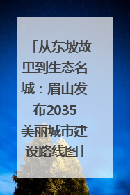 从东坡故里到生态名城：眉山发布2035美丽城市建设路线图