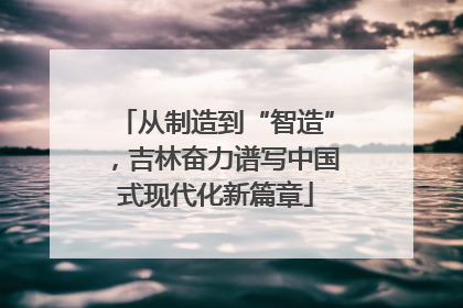 从制造到“智造”，吉林奋力谱写中国式现代化新篇章
