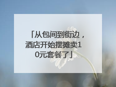 从包间到街边，酒店开始摆摊卖10元套餐了