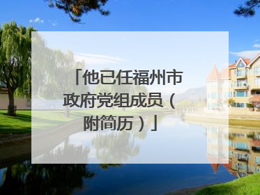 他已任福州市政府党组成员（附简历）