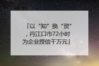 以“知”换“资”，丹江口市72小时为企业授信千万元