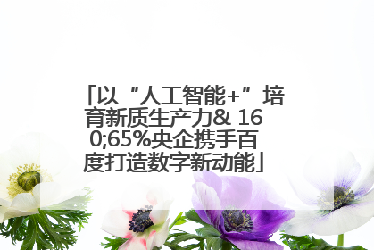 以“人工智能+”培育新质生产力& 160;65%央企携手百度打造数字新动能
