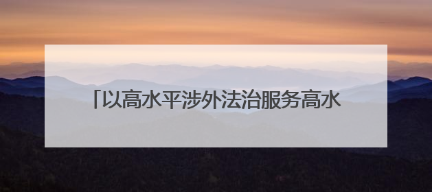 以高水平涉外法治服务高水平对外开放 山东推动形成涉外法治大协同工作格局