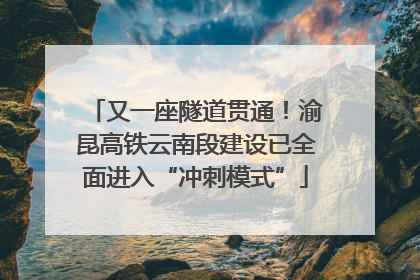 又一座隧道贯通！渝昆高铁云南段建设已全面进入“冲刺模式”