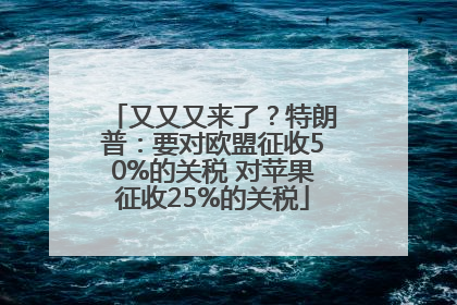 又又又来了？特朗普：要对欧盟征收50%的关税 对苹果征收25%的关税