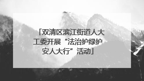 双清区滨江街道人大工委开展“法治护绿护安人大行”活动