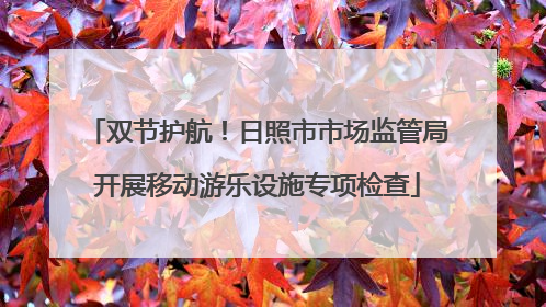 双节护航！日照市市场监管局开展移动游乐设施专项检查