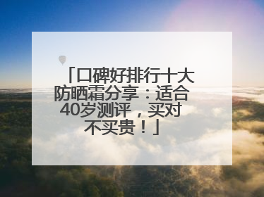 口碑好排行十大防晒霜分享：适合40岁测评，买对不买贵！