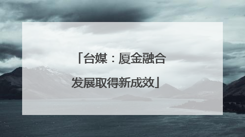 台媒：厦金融合发展取得新成效