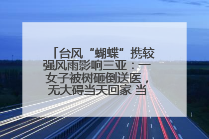 台风“蝴蝶”携较强风雨影响三亚：一女子被树砸倒送医，无大碍当天回家 当地已紧急清障