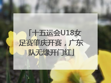十五运会U18女足赛肇庆开赛，广东队无缘开门红
