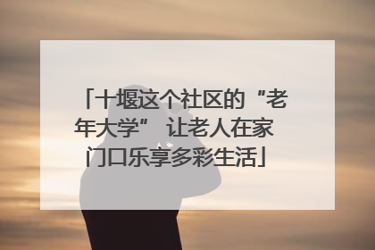 十堰这个社区的“老年大学” 让老人在家门口乐享多彩生活