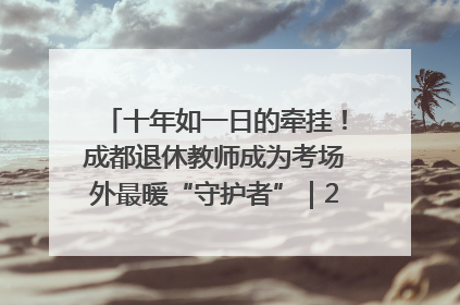 十年如一日的牵挂！成都退休教师成为考场外最暖“守护者”｜2025四川高考