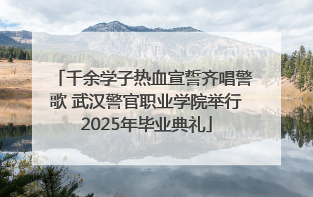 千余学子热血宣誓齐唱警歌 武汉警官职业学院举行2025年毕业典礼