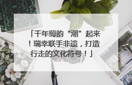 千年蜀韵“潮”起来！瑞幸联手非遗，打造行走的文化符号！