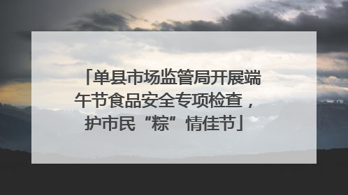 单县市场监管局开展端午节食品安全专项检查，护市民“粽”情佳节