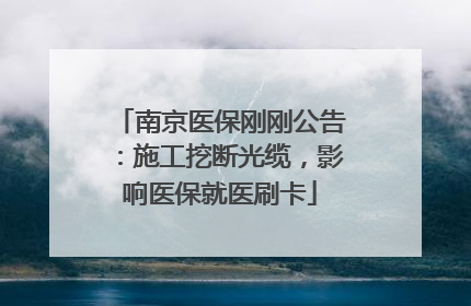 南京医保刚刚公告：施工挖断光缆，影响医保就医刷卡